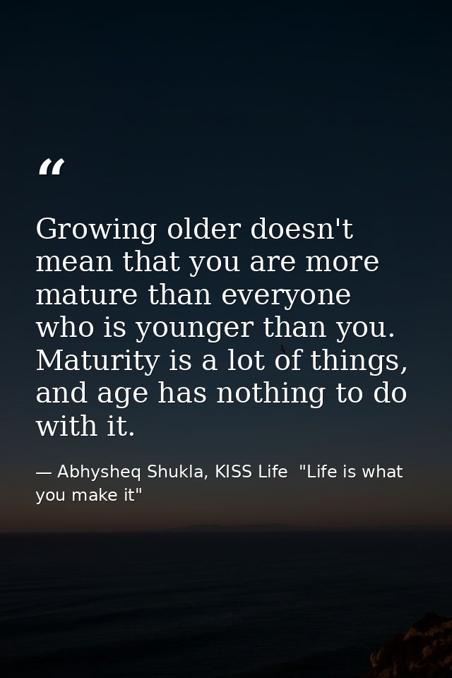 Growing older doesn't mean that you are more mature than everyone who is younger than you. Maturity is a lot of things,  — Abhysheq Shukla, KISS Life  "Life is what you make it"