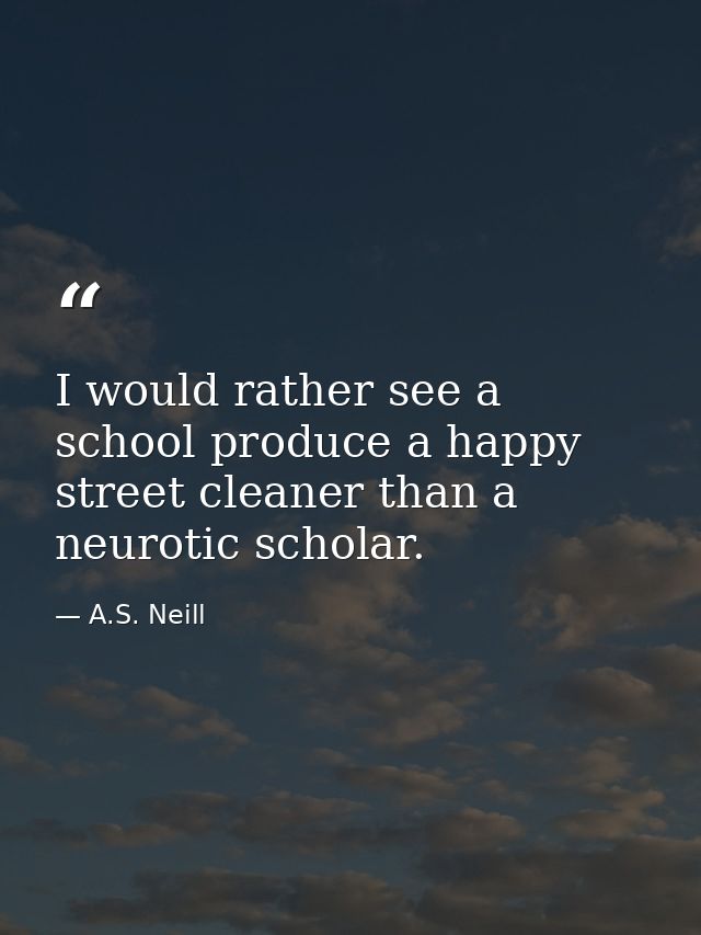 I would rather see a school produce a happy street cleaner than a neurotic scholar. — A.S. Neill