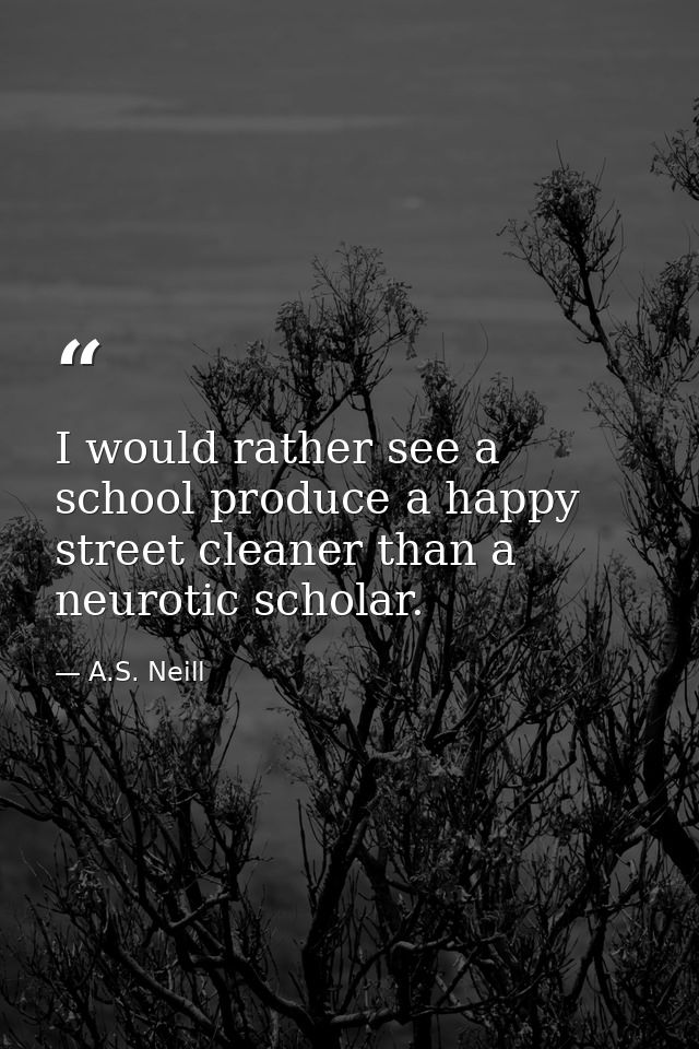 I would rather see a school produce a happy street cleaner than a neurotic scholar. — A.S. Neill