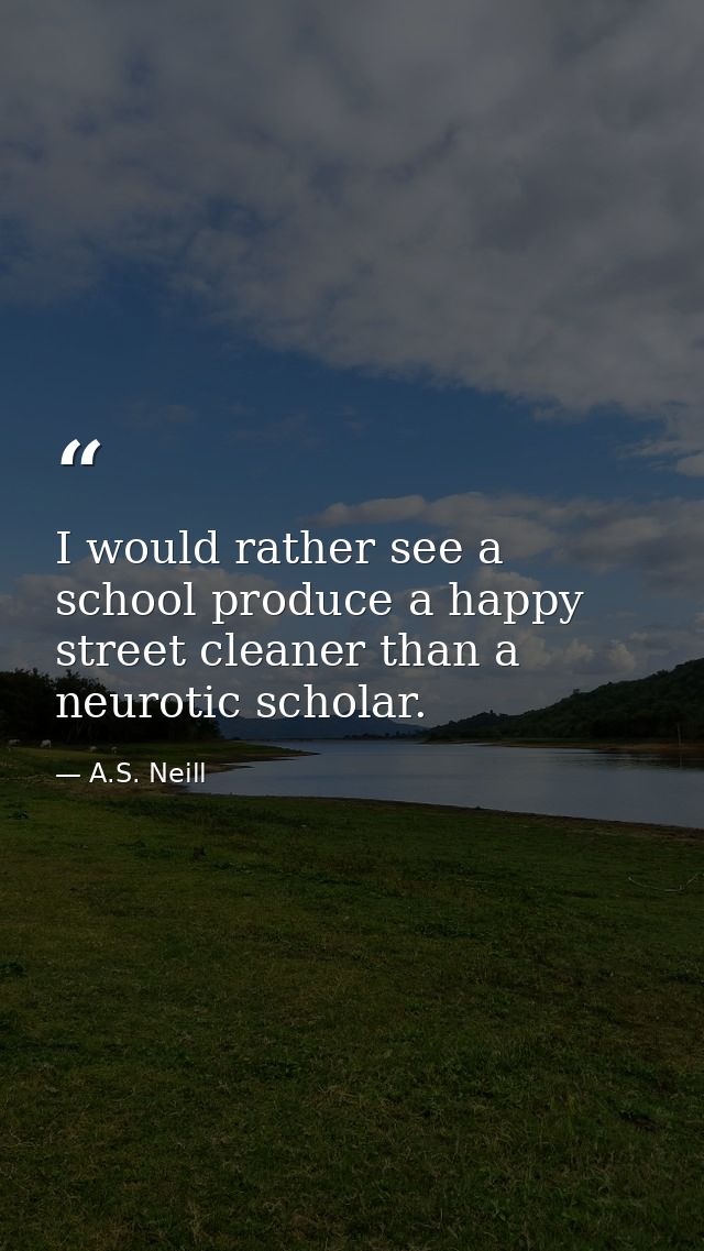 I would rather see a school produce a happy street cleaner than a neurotic scholar. — A.S. Neill