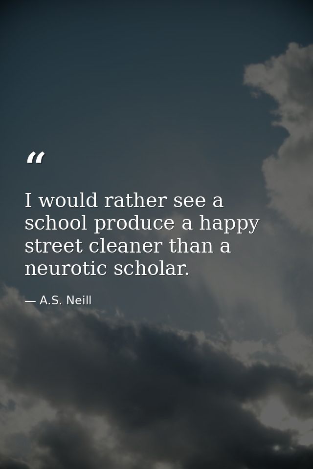I would rather see a school produce a happy street cleaner than a neurotic scholar. — A.S. Neill