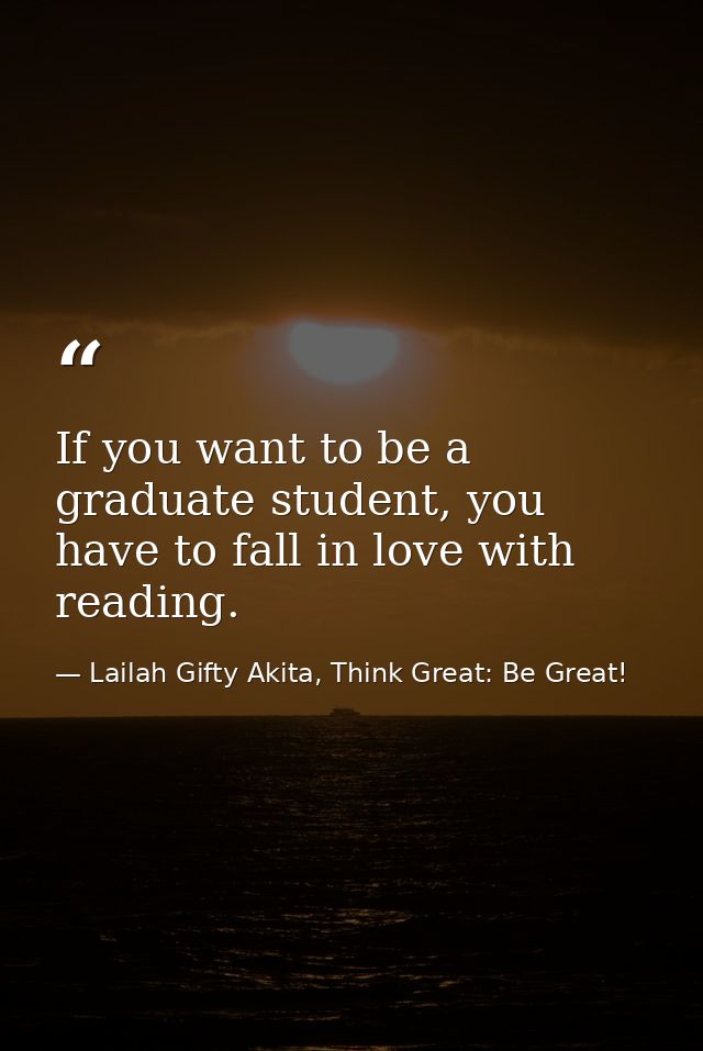If you want to be a graduate student, you have to fall in love with reading. — Lailah Gifty Akita, Think Great: Be Great!
