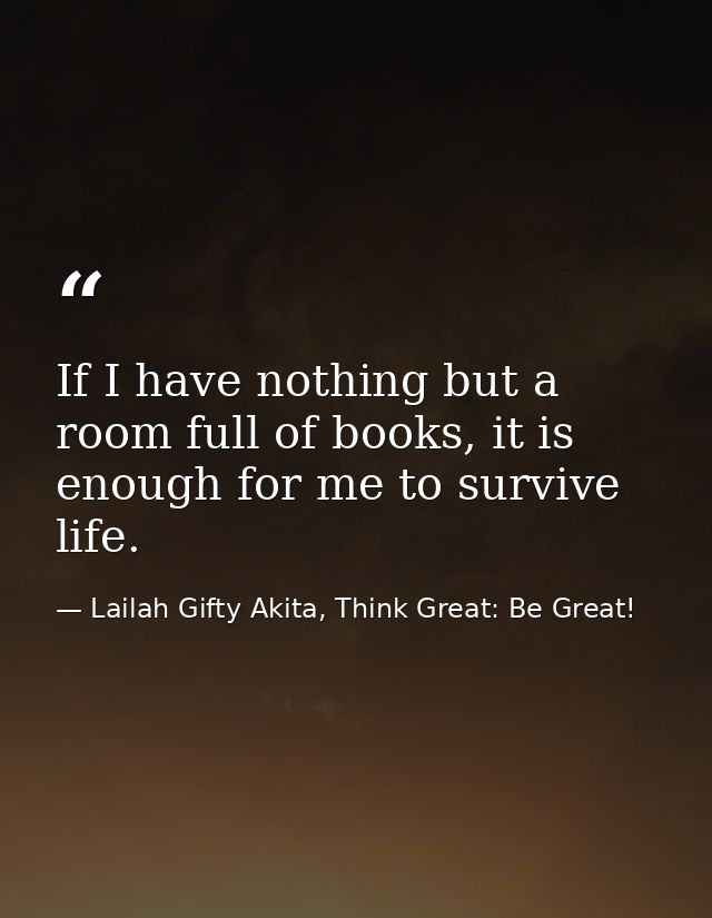 If I have nothing but a room full of books, it is enough for me to survive life. — Lailah Gifty Akita, Think Great: Be Great!