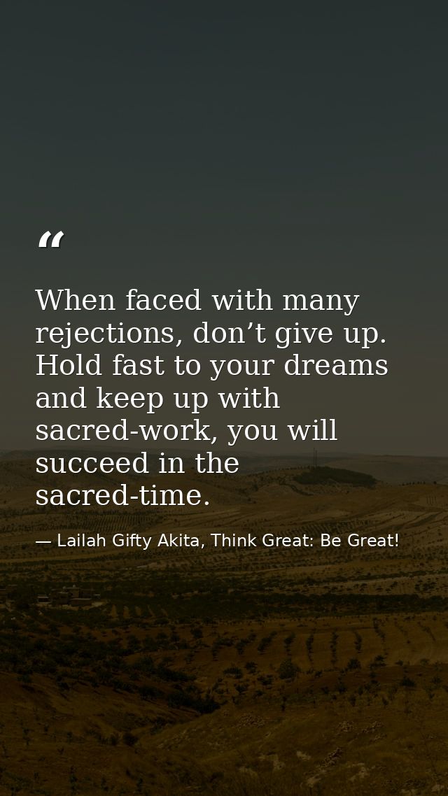 When faced with many rejections, don’t give up. Hold fast to your dreams and keep up with sacred-work, you will succeed  — Lailah Gifty Akita, Think Great: Be Great!
