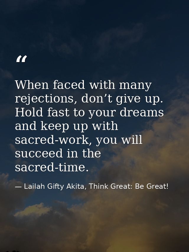 When faced with many rejections, don’t give up. Hold fast to your dreams and keep up with sacred-work, you will succeed  — Lailah Gifty Akita, Think Great: Be Great!