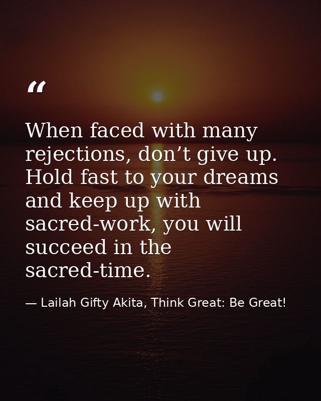 When faced with many rejections, don’t give up. Hold fast to your dreams and keep up with sacred-work, you will succeed  — Lailah Gifty Akita, Think Great: Be Great!