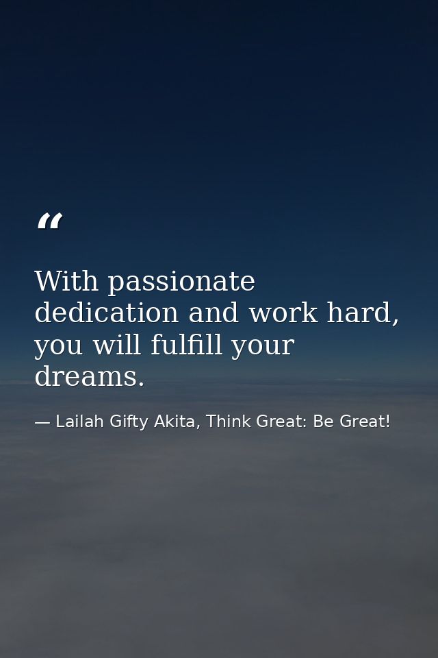 With passionate dedication and work hard, you will fulfill your dreams. — Lailah Gifty Akita, Think Great: Be Great!
