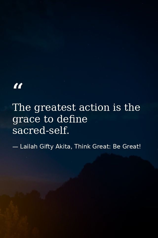 The greatest action is the grace to define sacred-self. — Lailah Gifty Akita, Think Great: Be Great!