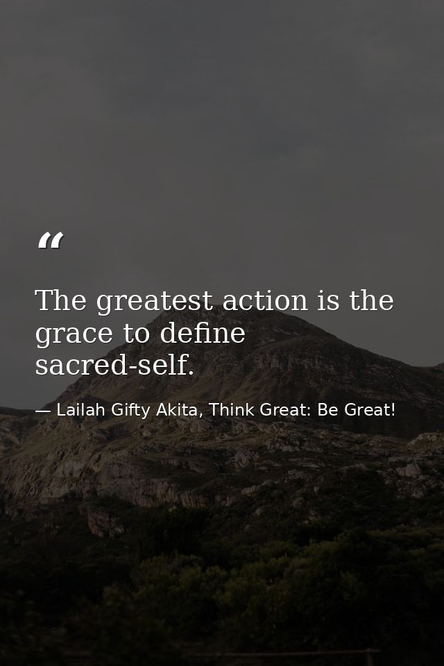 The greatest action is the grace to define sacred-self. — Lailah Gifty Akita, Think Great: Be Great!