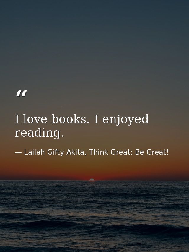 I love books. I enjoyed reading. — Lailah Gifty Akita, Think Great: Be Great!