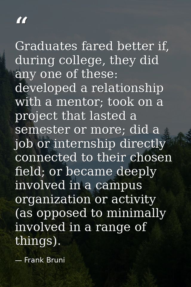 Graduates fared better if, during college, they did any one of these: developed a relationship with a mentor; took on a  — Frank Bruni