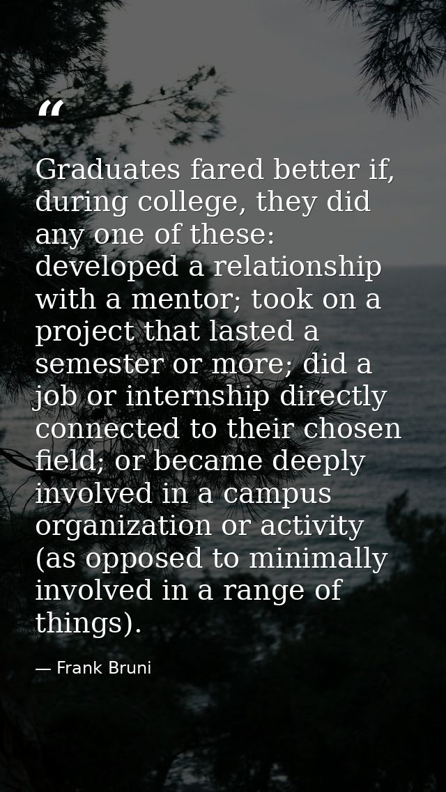 Graduates fared better if, during college, they did any one of these: developed a relationship with a mentor; took on a  — Frank Bruni