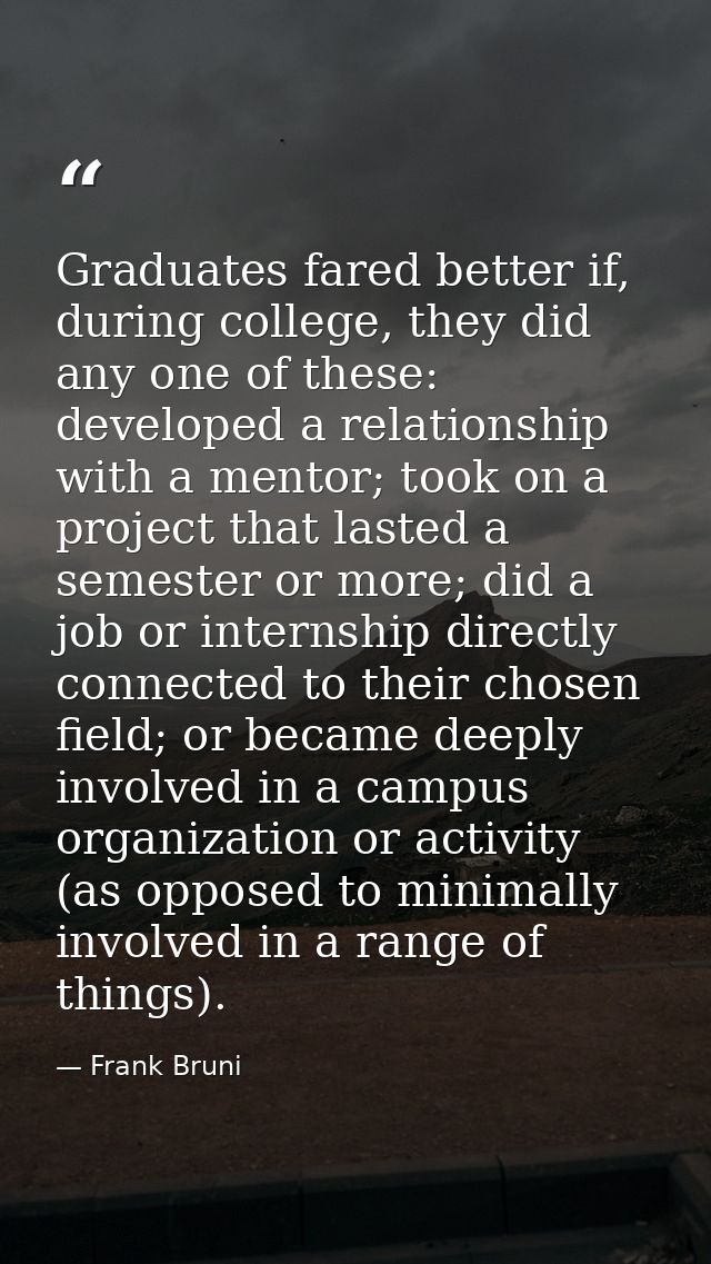 Graduates fared better if, during college, they did any one of these: developed a relationship with a mentor; took on a  — Frank Bruni