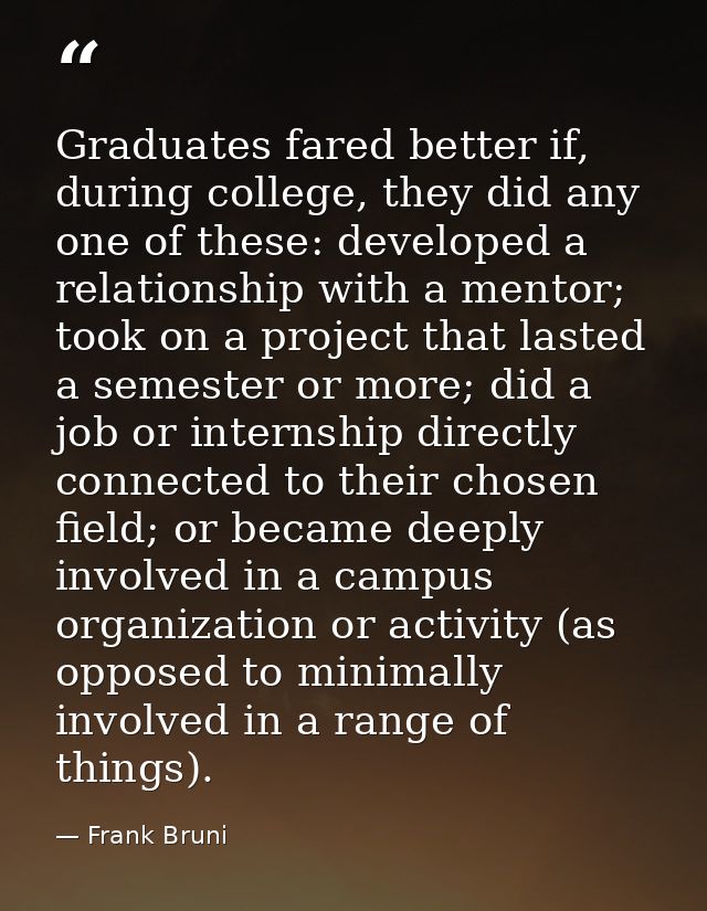 Graduates fared better if, during college, they did any one of these: developed a relationship with a mentor; took on a  — Frank Bruni