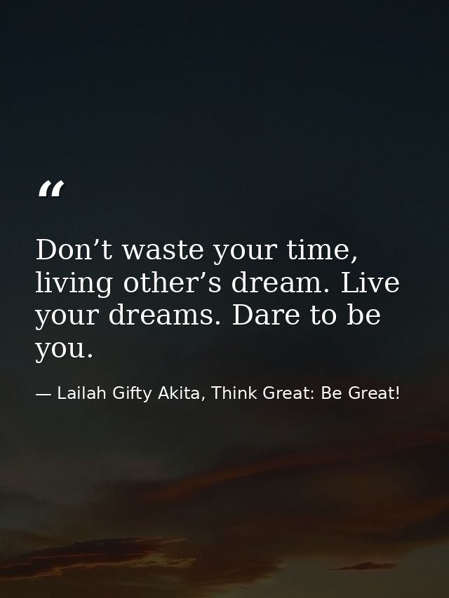 Don’t waste your time, living other’s dream. Live your dreams. Dare to be you. — Lailah Gifty Akita, Think Great: Be Great!