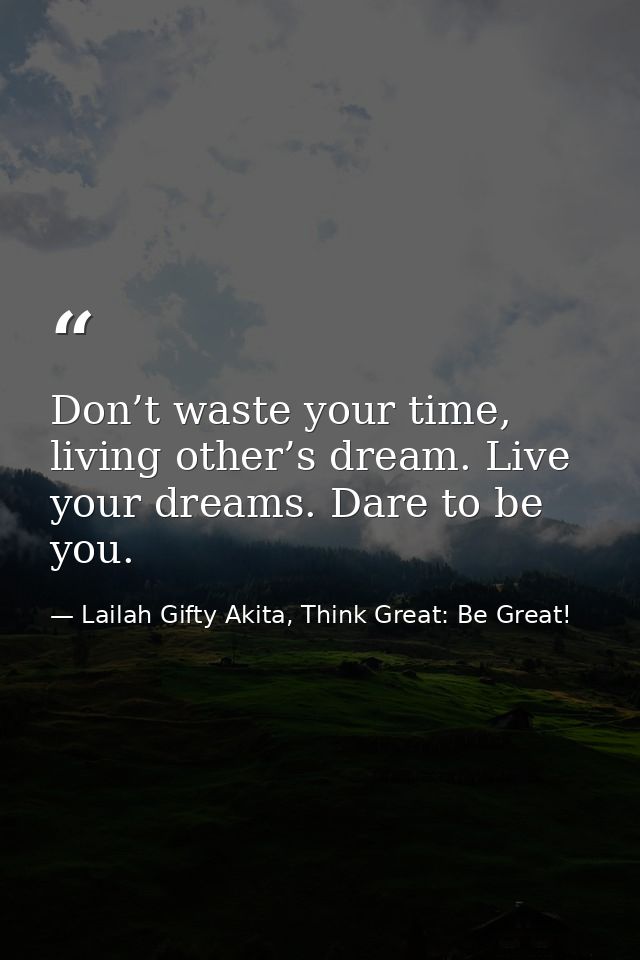 Don’t waste your time, living other’s dream. Live your dreams. Dare to be you. — Lailah Gifty Akita, Think Great: Be Great!