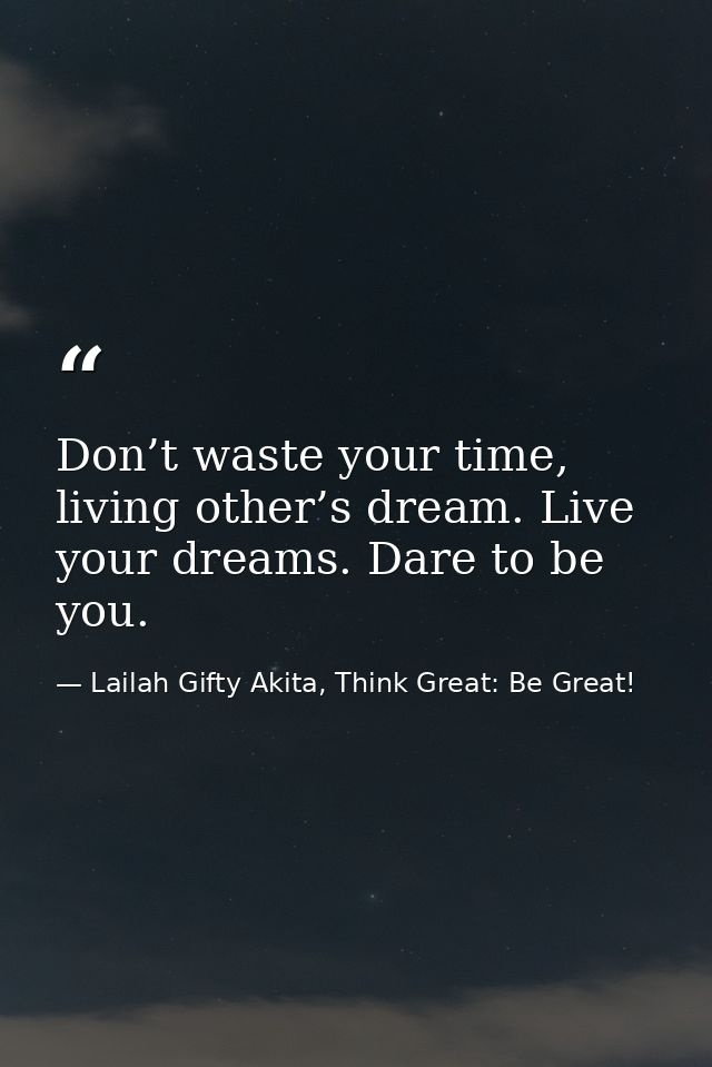 Don’t waste your time, living other’s dream. Live your dreams. Dare to be you. — Lailah Gifty Akita, Think Great: Be Great!