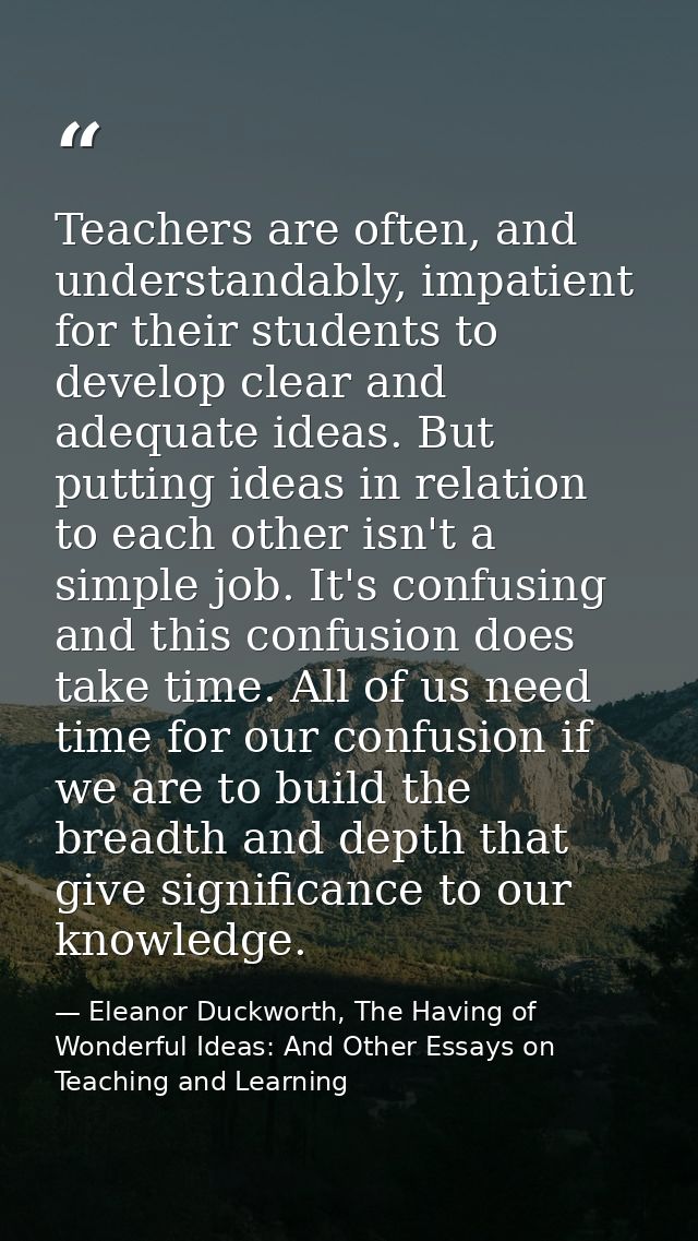 Teachers are often, and understandably, impatient for their students to develop clear and adequate ideas. But putting id — Eleanor Duckworth, The Having of Wonderful Ideas: And Other Essays on Teaching and Learning