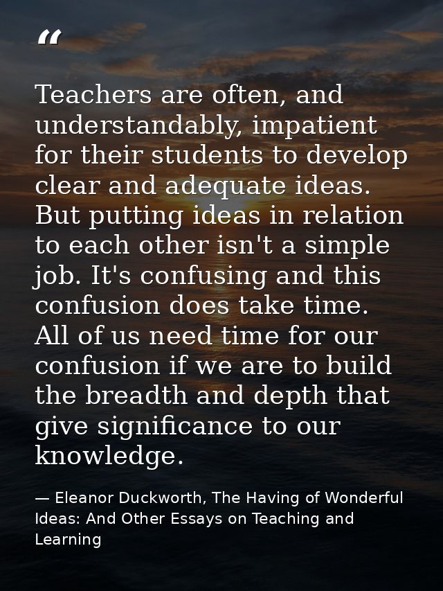 Teachers are often, and understandably, impatient for their students to develop clear and adequate ideas. But putting id — Eleanor Duckworth, The Having of Wonderful Ideas: And Other Essays on Teaching and Learning