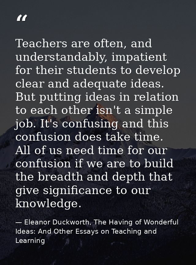 Teachers are often, and understandably, impatient for their students to develop clear and adequate ideas. But putting id — Eleanor Duckworth, The Having of Wonderful Ideas: And Other Essays on Teaching and Learning