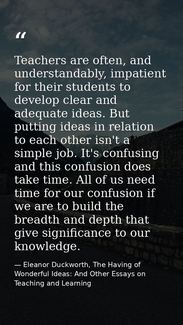 Teachers are often, and understandably, impatient for their students to develop clear and adequate ideas. But putting id — Eleanor Duckworth, The Having of Wonderful Ideas: And Other Essays on Teaching and Learning