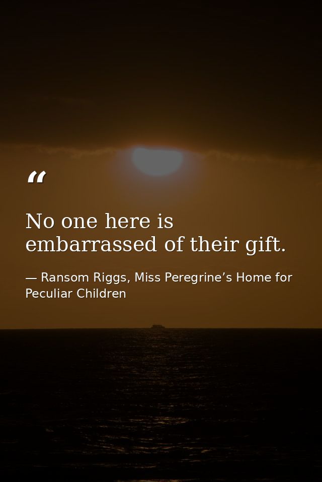 No one here is embarrassed of their gift. — Ransom Riggs, Miss Peregrine’s Home for Peculiar Children