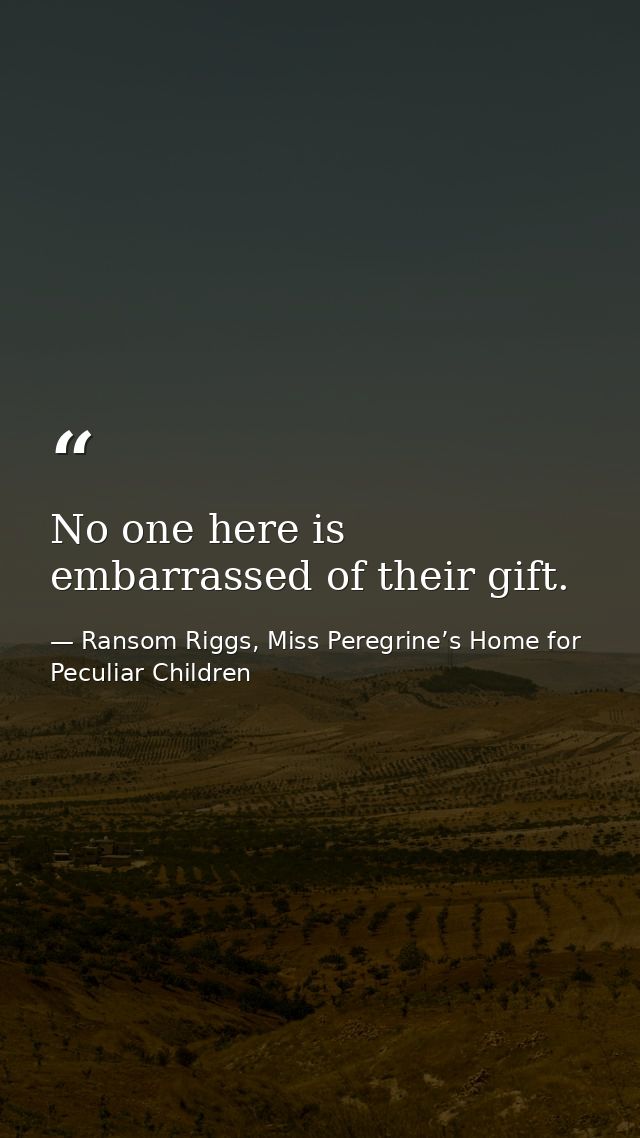 No one here is embarrassed of their gift. — Ransom Riggs, Miss Peregrine’s Home for Peculiar Children