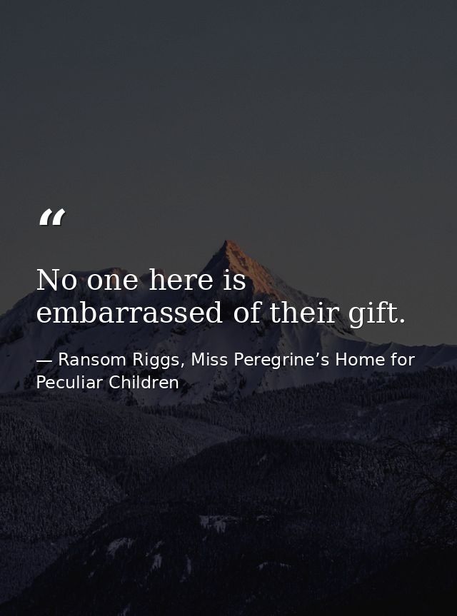 No one here is embarrassed of their gift. — Ransom Riggs, Miss Peregrine’s Home for Peculiar Children