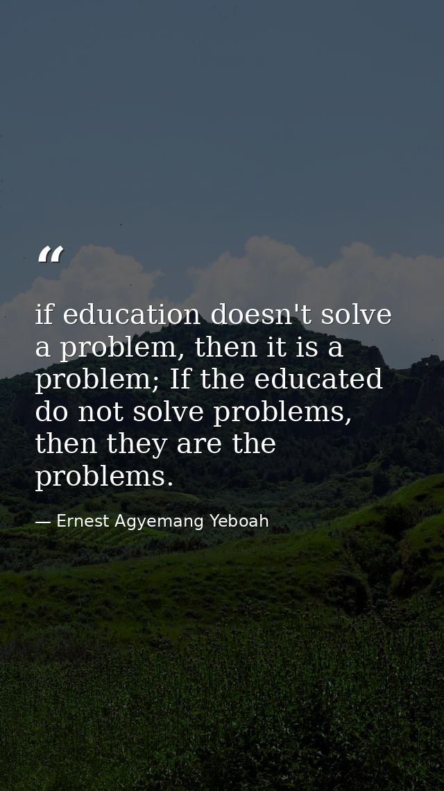 if education doesn't solve a problem, then it is a problem; If the educated do not solve problems, then they are the pro — Ernest Agyemang Yeboah