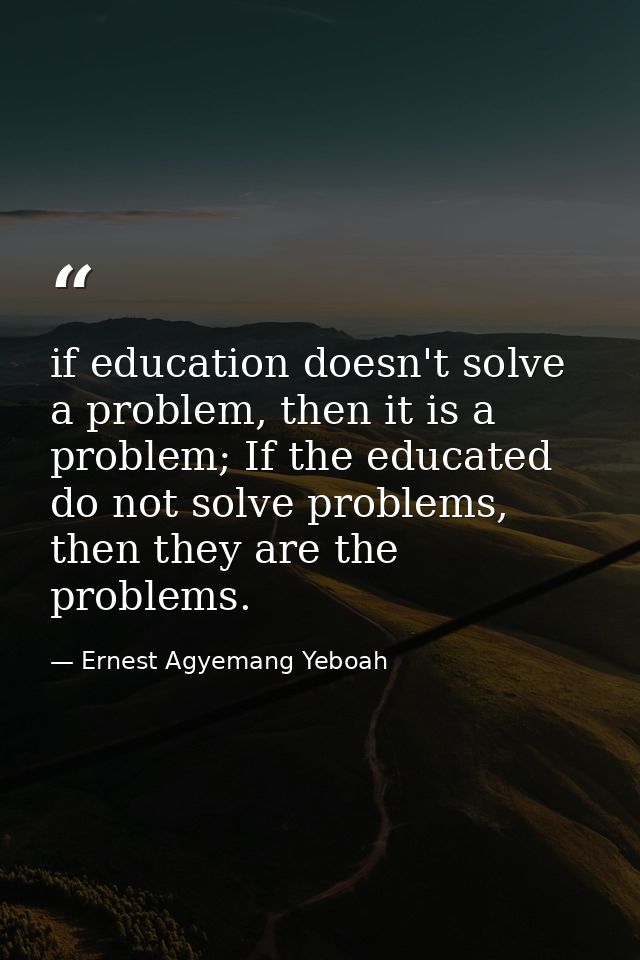 if education doesn't solve a problem, then it is a problem; If the educated do not solve problems, then they are the pro — Ernest Agyemang Yeboah