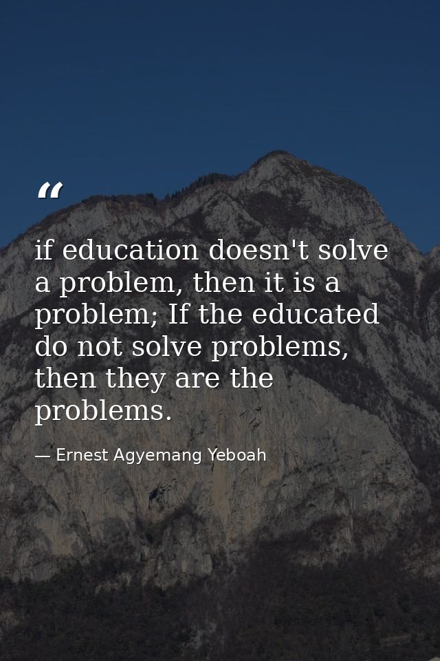 if education doesn't solve a problem, then it is a problem; If the educated do not solve problems, then they are the pro — Ernest Agyemang Yeboah