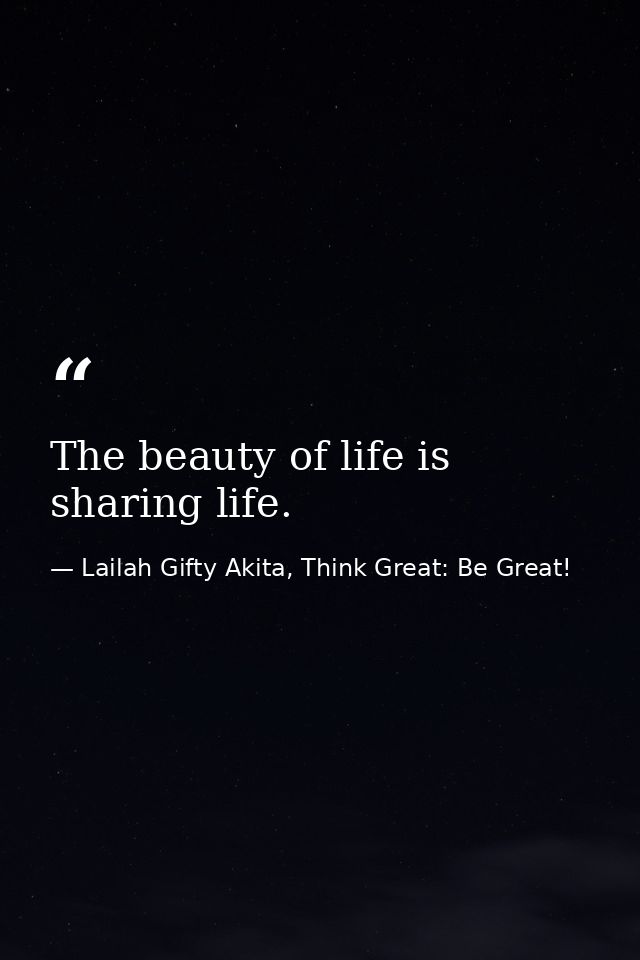 The beauty of life is sharing life. — Lailah Gifty Akita, Think Great: Be Great!