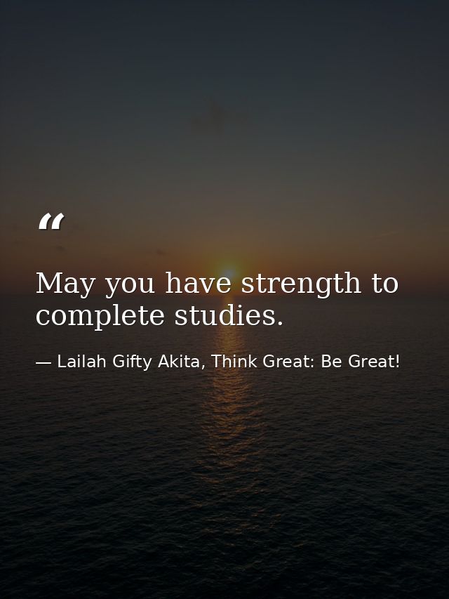 May you have strength to complete studies. — Lailah Gifty Akita, Think Great: Be Great!