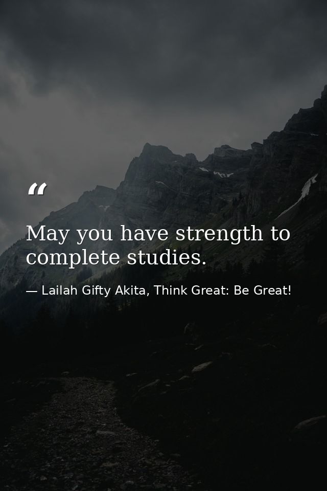 May you have strength to complete studies. — Lailah Gifty Akita, Think Great: Be Great!