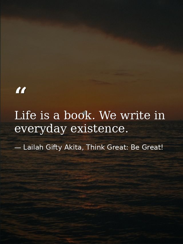 Life is a book. We write in everyday existence. — Lailah Gifty Akita, Think Great: Be Great!