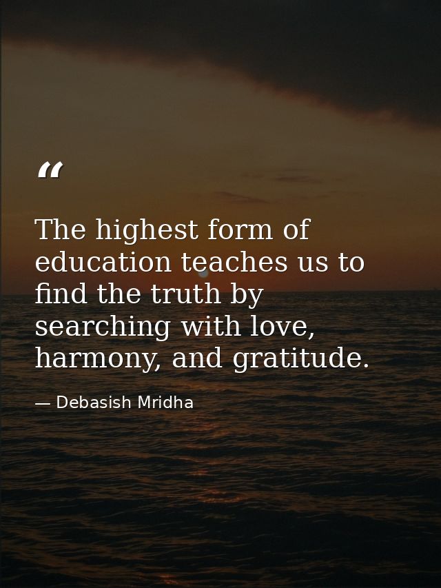 The highest form of education teaches us to find the truth by searching with love, harmony, and gratitude. — Debasish Mridha
