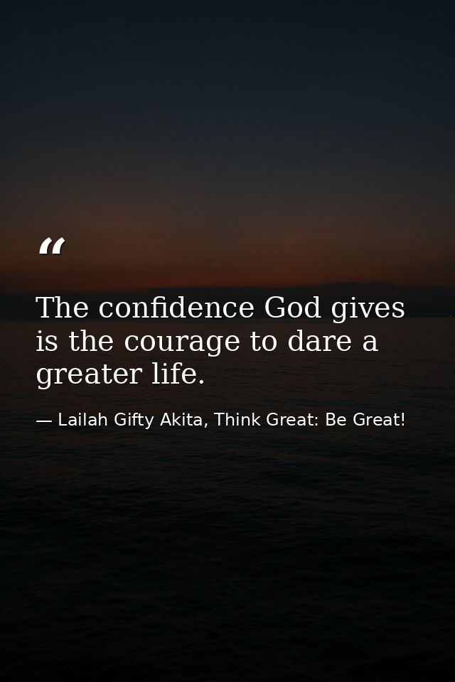 The confidence God gives is the courage to dare a greater life. — Lailah Gifty Akita, Think Great: Be Great!