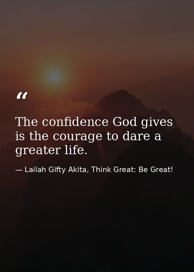 The confidence God gives is the courage to dare a greater life. — Lailah Gifty Akita, Think Great: Be Great!