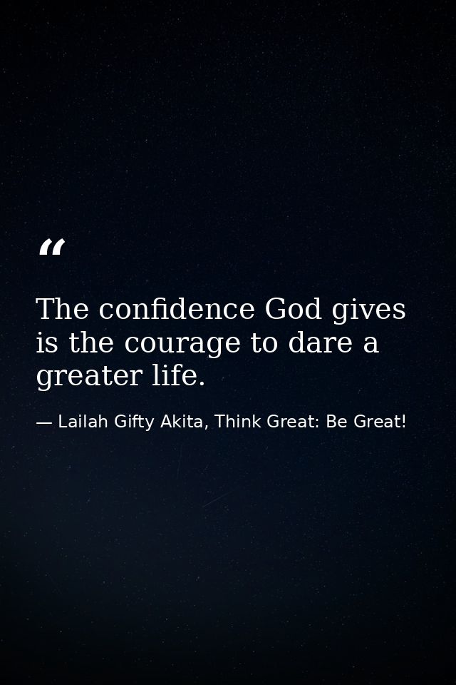 The confidence God gives is the courage to dare a greater life. — Lailah Gifty Akita, Think Great: Be Great!