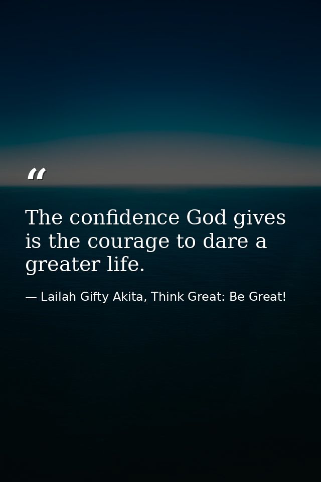 The confidence God gives is the courage to dare a greater life. — Lailah Gifty Akita, Think Great: Be Great!