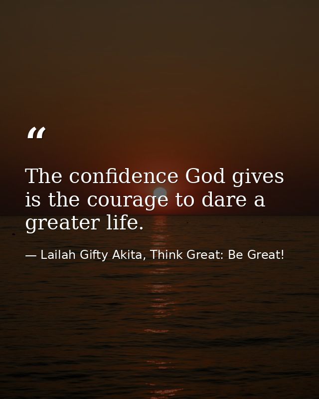 The confidence God gives is the courage to dare a greater life. — Lailah Gifty Akita, Think Great: Be Great!