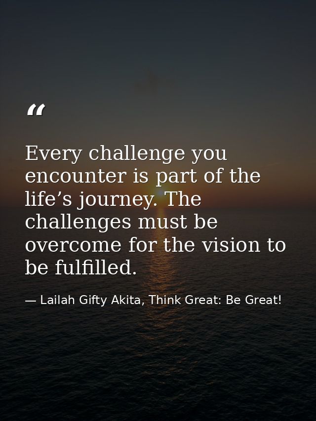 Every challenge you encounter is part of the life’s journey. The challenges must be overcome for the vision to be fulfil — Lailah Gifty Akita, Think Great: Be Great!