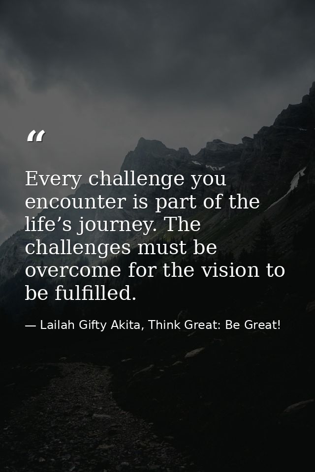 Every challenge you encounter is part of the life’s journey. The challenges must be overcome for the vision to be fulfil — Lailah Gifty Akita, Think Great: Be Great!