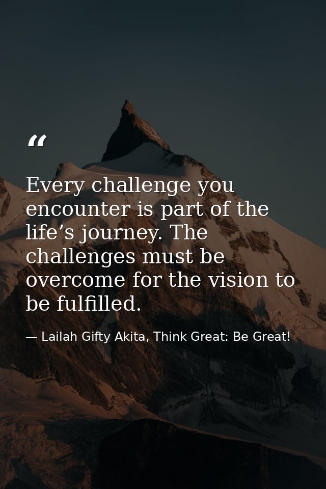 Every challenge you encounter is part of the life’s journey. The challenges must be overcome for the vision to be fulfil — Lailah Gifty Akita, Think Great: Be Great!