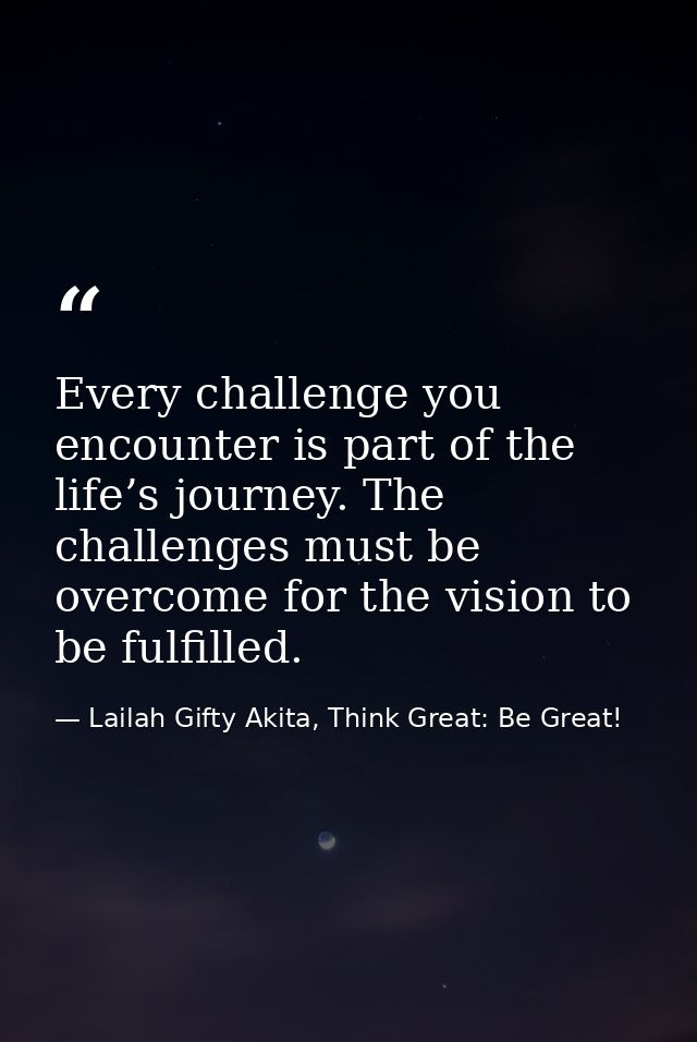 Every challenge you encounter is part of the life’s journey. The challenges must be overcome for the vision to be fulfil — Lailah Gifty Akita, Think Great: Be Great!