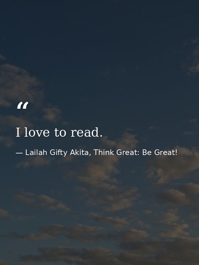 I love to read. — Lailah Gifty Akita, Think Great: Be Great!