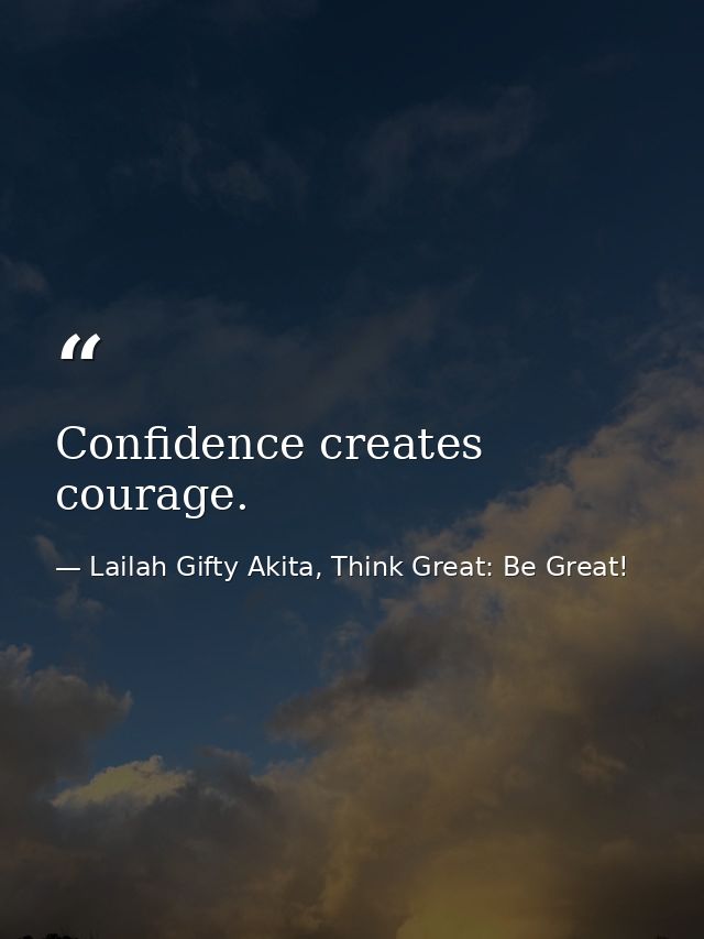 Confidence creates courage. — Lailah Gifty Akita, Think Great: Be Great!