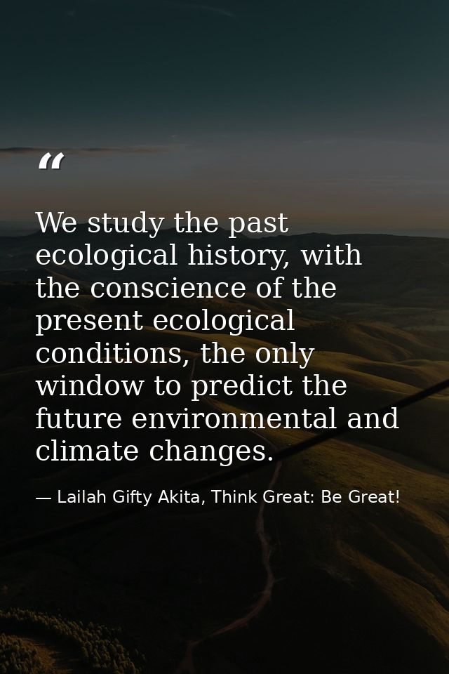 We study the past ecological history, with the conscience of the present ecological conditions, the only window to predi — Lailah Gifty Akita, Think Great: Be Great!