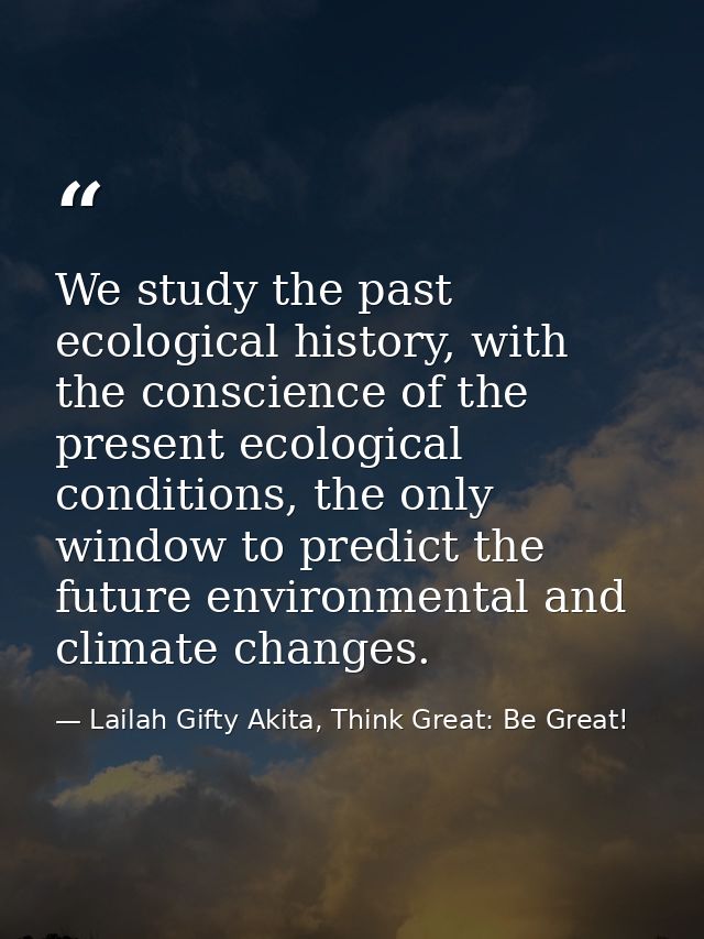 We study the past ecological history, with the conscience of the present ecological conditions, the only window to predi — Lailah Gifty Akita, Think Great: Be Great!