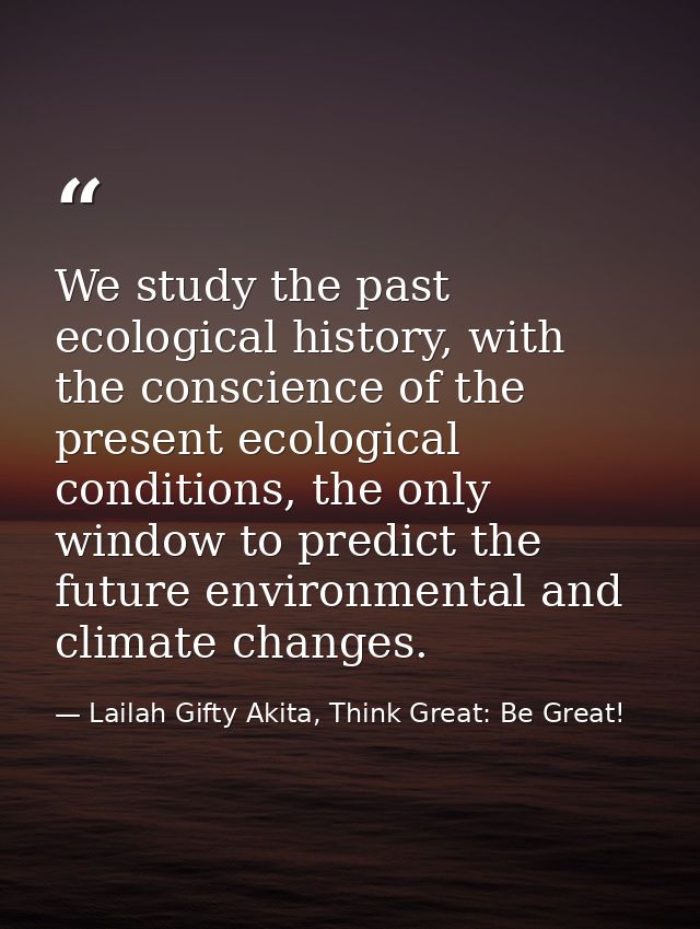 We study the past ecological history, with the conscience of the present ecological conditions, the only window to predi — Lailah Gifty Akita, Think Great: Be Great!